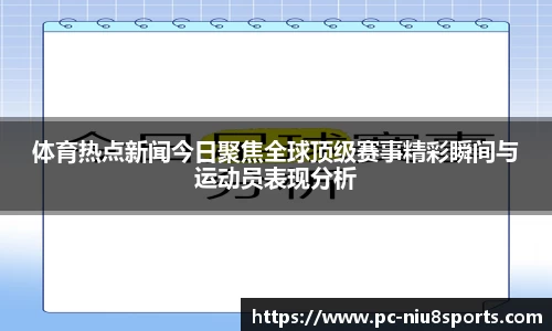 体育热点新闻今日聚焦全球顶级赛事精彩瞬间与运动员表现分析