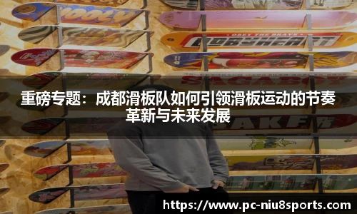 重磅专题：成都滑板队如何引领滑板运动的节奏革新与未来发展
